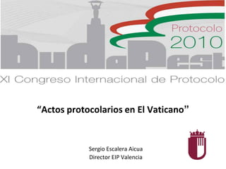“Actos protocolarios en El Vaticano”
Sergio Escalera Aicua
Director EIP Valencia
 