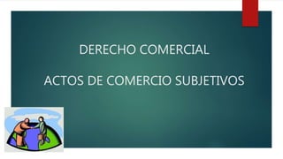 DERECHO COMERCIAL
ACTOS DE COMERCIO SUBJETIVOS
 