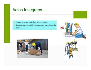 Actos Inseguros
Levantar objetos de forma incorrecta.
Adoptar una posición inadecuada para hacer la
tarea.
 
