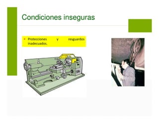 Condiciones inseguras
Protecciones y resguardos
inadecuados.
 