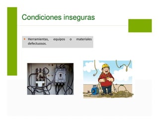 Condiciones inseguras
Herramientas, equipos o materiales
defectuosos.
 