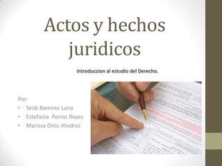 Actos y hechos
            juridicos
                     Introduccion al estudio del Derecho.




Por:
• Seidi Ramirez Luna
• Estefania Porras Reyes
• Marissa Ortiz Alvidrez
 