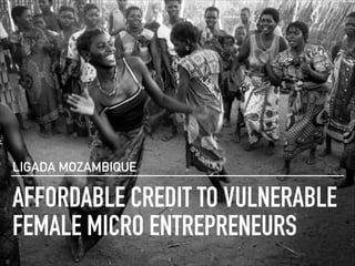 AFFORDABLE CREDIT TO VULNERABLE
FEMALE MICRO ENTREPRENEURS
LIGADA MOZAMBIQUE
 