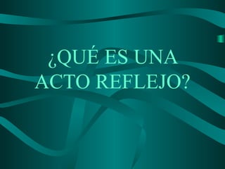 ¿QUÉ ES UNA
ACTO REFLEJO?