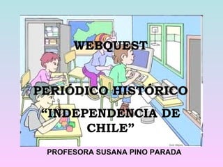 PROFESORA SUSANA PINO PARADA
WEBQUEST
PERIÓDICO HISTÓRICO
“INDEPENDENCIA DE
CHILE”
 