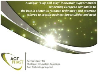 A unique “plug-and-play” innovation support model
connecting European companies to
the best in photonics research technology and expertise
tailored to specific business opportunities and need

 
