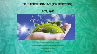 THE ENVIRONMENT (PROTECTION)
ACT, 1986
MINISTRY OF ENVIRONMENT & FORESTS
DEPARTMENT OF ENVIRONMENT, FORESTS & WILDLIFE
GOVERNMENT OF INDIA
NEW DELHI
BY,
S.DIVYA
 