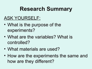 Research Summary
ASK YOURSELF:
• What is the purpose of the
  experiments?
• What are the variables? What is
  controlled?
• What materials are used?
• How are the experiments the same and
  how are they different?
 