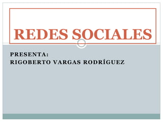 PRESENTA:
RIGOBERTO VARGAS RODRÍGUEZ
REDES SOCIALES
 