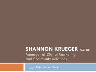 SHANNON KRUEGER  ’03, ’06 Manager of Digital Marketing  and Community Relations Briggs Automotive Group 