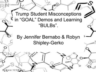Trump Student Misconceptions in “GOAL” Demos and Learning “BULBs”. By Jennifer Bernabo & Robyn Shipley-Gerko 