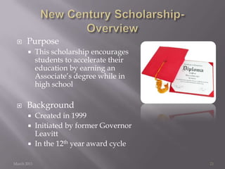 New Century — Program RequirementsMarch 201122Application Deadline has Passed 2011 Applicants must:Earn Associate’s degree by the date of high school graduationEarn a minimum 3.0 college GPAAchieve a minimum high school GPA of a 3.5Home School StudentMust earn an ACT Score of 26 or higher, score submitted by June 15Verify they have no criminal recordMeet Citizenship requirement