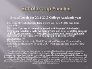 Scholarship Funding March 201126Award Levels for 2011-2012 College Academic yearThe Regents’ Scholarship Base award will be a $1,000 one-time payment; 