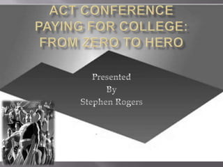 ACT Conference Paying for college: from zero to hero Presented  By Stephen Rogers 