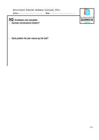 Activitats Prèvies Setmana Cultural 2011.
    Data:.....................    Nom: ....................


5Q Analitzem els resultats:
- Quines conclusions treiem?




- Què podem fer per veure qui té raó?




                                                              - 10 -
 