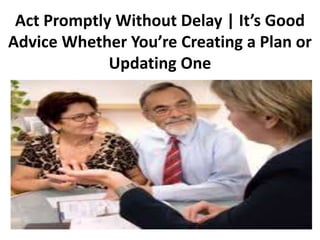 Act Promptly Without Delay | It’s Good
Advice Whether You’re Creating a Plan or
Updating One
 