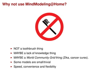 Why not use MindModeling@Home?
NOT a toothbrush thing
MAYBE a lack of knowledge thing
MAYBE a World Community Grid thing (Zika, cancer cures).
Some models are small/trivial
Speed, convenience and ﬂexibility
 