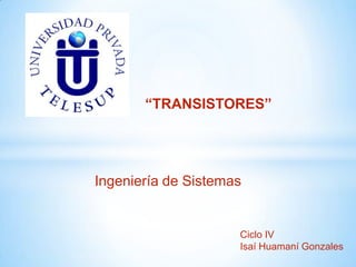 “TRANSISTORES”




Ingeniería de Sistemas


                     Ciclo IV
                     Isaí Huamaní Gonzales
 