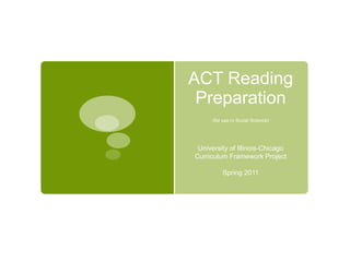 ACT Reading
Preparation
(for use in Social Science)
University of Illinois-Chicago
Curriculum Framework Project
Spring 2011
 