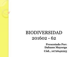BIODIVERSIDAD
  201602 - 62
       Presentado Por:
      Dahann Mayorga
      Cód., 1072642225
 
