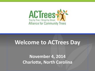 Welcome to ACTrees Day 
November 4, 2014 
Charlotte, North Carolina 
 