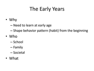 The Early YearsWhyNeed to learn at early ageShape behavior pattern (habit) from the beginningWhoSchoolFamilySocietalWhat