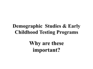 Demographic Studies & Early Childhood Testing ProgramsWhy are these important?