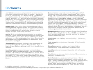 Disclosures
Jerry Wolinsky has received compensation for service on steering
committees or data monitoring boards for Novartis, F. Hoffmann-La
Roche Ltd., Genzyme and Teva Pharmaceuticals; consultant fees
from AbbVie, Actelion, Alkermes, Athersys, Inc., EMD Serono, Forward
Pharma, Genentech, Inc., Genzyme (Sanofi), Novartis, F. Hoffmann-
La Roche Ltd., Teva, and XenoPort; research support from Genzyme,
Sanofi, the NIH and the NMSS through the University of Texas Health
Science Center at Houston (UTHSCH) and royalties for monoclonal
antibodies out-licensed to Chemicon International through UTHSCH.
Douglas Arnold reports equity interest in NeuroRx Research, which
performed the MRI analysis for the trial, and consultation fees from
Acorda Therapeutics, Biogen, Genzyme, F. Hoffmann-La Roche Ltd,
Innate Immunotherapeutics, MedImmune, Mitsubishi Pharma,
Novartis, Receptos, Sanofi Aventis, and Teva.
Amit Bar-Or has received personal compensation for consulting,
serving on scientific advisory boards and/or speaking activities from:
Bayer, Bayhill Therapeutics, Berlex, Biogen, BioMS, Diogenix, Eli Lilly,
Genentech, Inc., GSK, Guthy-Jackson/GGF, Merck Serono, Novartis,
Ono Pharmacia, F. Hoffmann-La Roche Ltd, Sanofi-Aventis, Teva
Neuroscience and Wyeth.
Jérôme de Seze has received consultancy fees and served as an
expert for advisory boards for Alexion, Allergan, Almiral, Bayer,
Biogen, Chugai, CSL Behring, Genzyme, LFB, Merck, Novartis, Roche,
and Teva.
Gavin Giovannoni has received honoraria from AbbVie, Bayer
HealthCare, Biogen, Canbex Therapeutics, Five Prime Therapeutics,
Genzyme, GSK, GW Pharma, Merck, Merck Serono, Novartis, Protein
Discovery Laboratories, F. Hoffmann-La Roche Ltd., Synthon, Teva
Neuroscience, UCB and Vertex; research grant support from Biogen,
Ironwood, Merck Serono, Merz and Novartis; and compensation from
Elsevier.
Bernhard Hemmer has served on scientific advisory boards for F.
Hoffmann-La Roche Ltd., Novartis, Bayer Schering, Merck Serono,
Biogen, GSK, Chugai Pharmaceuticals, Micromet, Genentech, Inc.
and Genzyme Corporation; serves on the international advisory
board of Archives of Neurology , Multiple Sclerosis Journal and
Experimental Neurology; has received speaker honoraria from Bayer
Schering, Novartis, Biogen, Merck Serono, F. Hoffmann-La Roche Ltd.,
and Teva Pharmaceutical Industries Ltd; and has received research
support from Biogen, Bayer Schering, Merck Serono, Five prime,
Metanomics, Chugai Pharmaceuticals and Novartis; he has also filed
a patent for the detection of antibodies and T cells against KIR4.1 in a
subpopulation of patients with MS and genetic determinants of
neutralizing antibodies to interferon-beta.
Kottil Rammohan has received honoraria for participating in advisory
boards and consulting for Acorda, Biogen, EMD Serono, Genentech,
Inc/F. Hoffmann-La Roche Ltd, Genzyme, and Teva. He had also
received grants from Accera.
Annette Sauter is an employee and shareholder of F. Hoffmann-La
Roche Ltd.
Paulo Fontura is an employee and shareholder of F. Hoffmann-La
Roche Ltd.
Donna Masterman is an employee and/or shareholder of
Genentech, Inc. Group, a member of the Roche Group.
Hideki Garren is an employee and shareholder of F. Hoffmann-La
Roche Ltd.
Peter Chin is an employee and/or shareholder of Genentech, Inc., a
member of the Roche Group.
Xavier Montalban has received speaking honoraria and travel
expense reimbursement for participation in scientific meetings, has
been a steering committee member of clinical trials or participated in
advisory boards of clinical trials in the past years with Actelion,
Almirall, Bayer, Biogen, Genzyme, Merck, Novartis, Octapharma,
Receptos, F. Hoffmann-La Roche Ltd., Sanofi, Teva and Trophos.
The study was funded by F. Hoffmann-La Roche Ltd.
Support for third-party writing assistance for this presentation was provided by F. Hoffmann-La Roche Ltd.
 