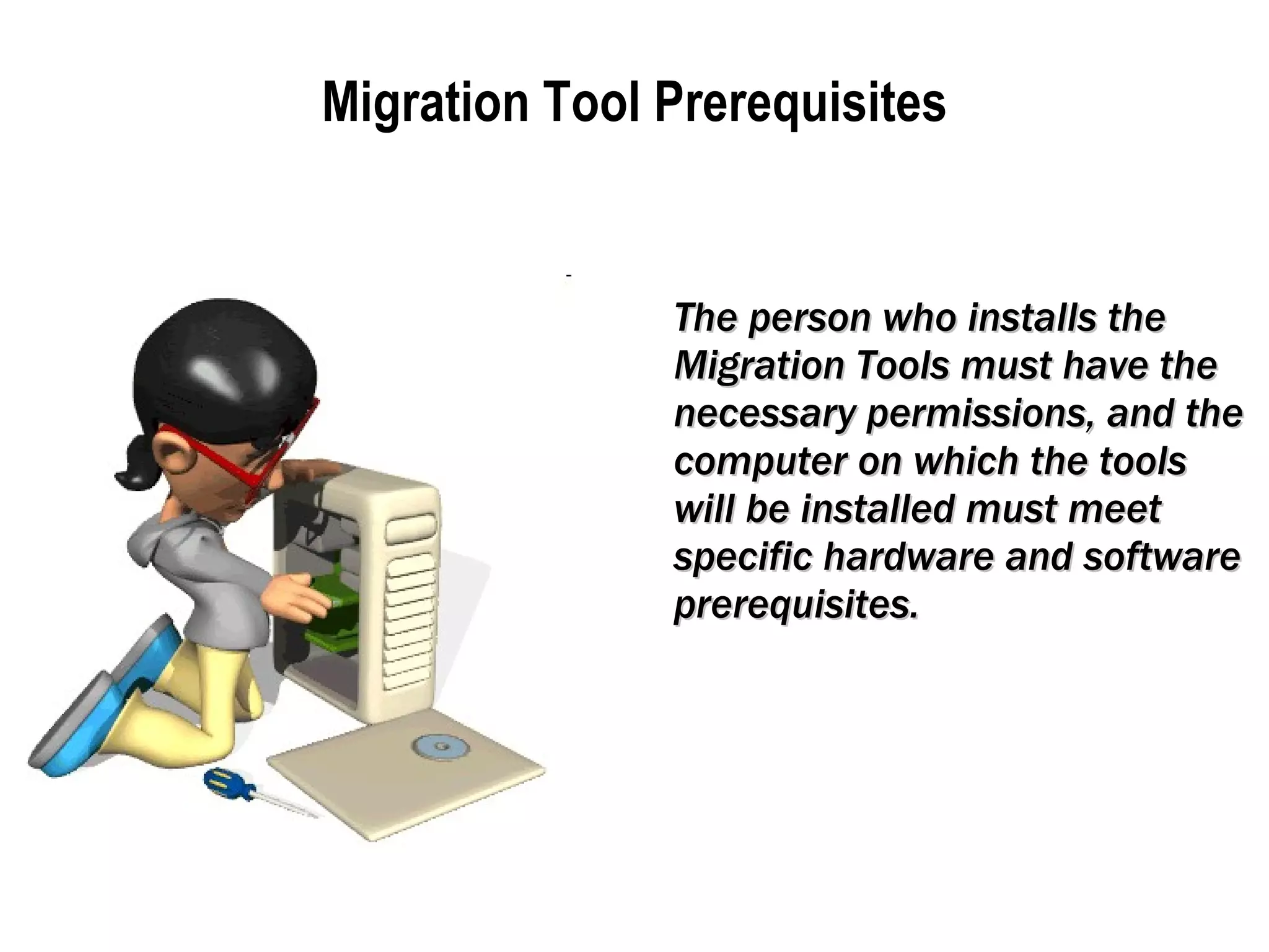 Migration Tool Prerequisites The person who installs the Migration Tools must have the necessary permissions, and the computer on which the tools will be installed must meet specific hardware and software prerequisites.   