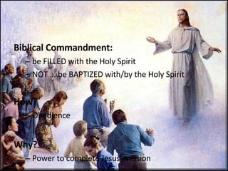 Biblical Commandment: be FILLED with the Holy Spirit NOT … be BAPTIZED with/by the Holy Spirit How? Obedience Why? Power to complete Jesus’ mission 
