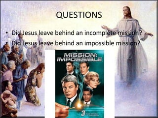 QUESTIONS Did Jesus leave behind an incomplete mission? Did Jesus leave behind an impossible mission? 