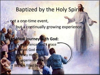 Baptized by the Holy Spirit? …  not a one-time event,  but a continually growing experience In an ideal journey with God: We experience God’s grace We trust God more We obey Him more  We experience the Holy Spirit We are filled by the Holy Spirit 