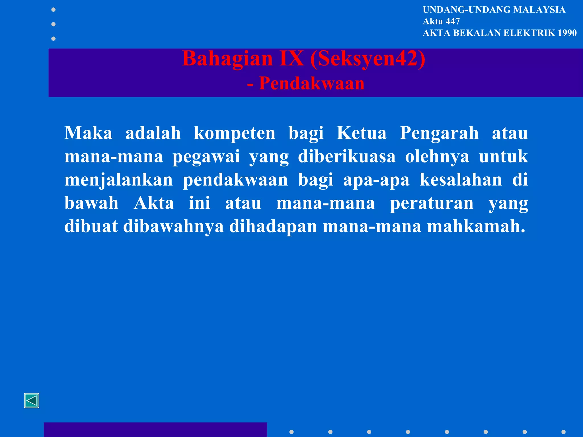 UNDANG-UNDANG MALAYSIA
Akta 447
AKTA BEKALAN ELEKTRIK 1990

Bahagian IX (Seksyen42)
- Pendakwaan
Maka adalah kompeten bagi Ketua Pengarah atau
mana-mana pegawai yang diberikuasa olehnya untuk
menjalankan pendakwaan bagi apa-apa kesalahan di
bawah Akta ini atau mana-mana peraturan yang
dibuat dibawahnya dihadapan mana-mana mahkamah.

 