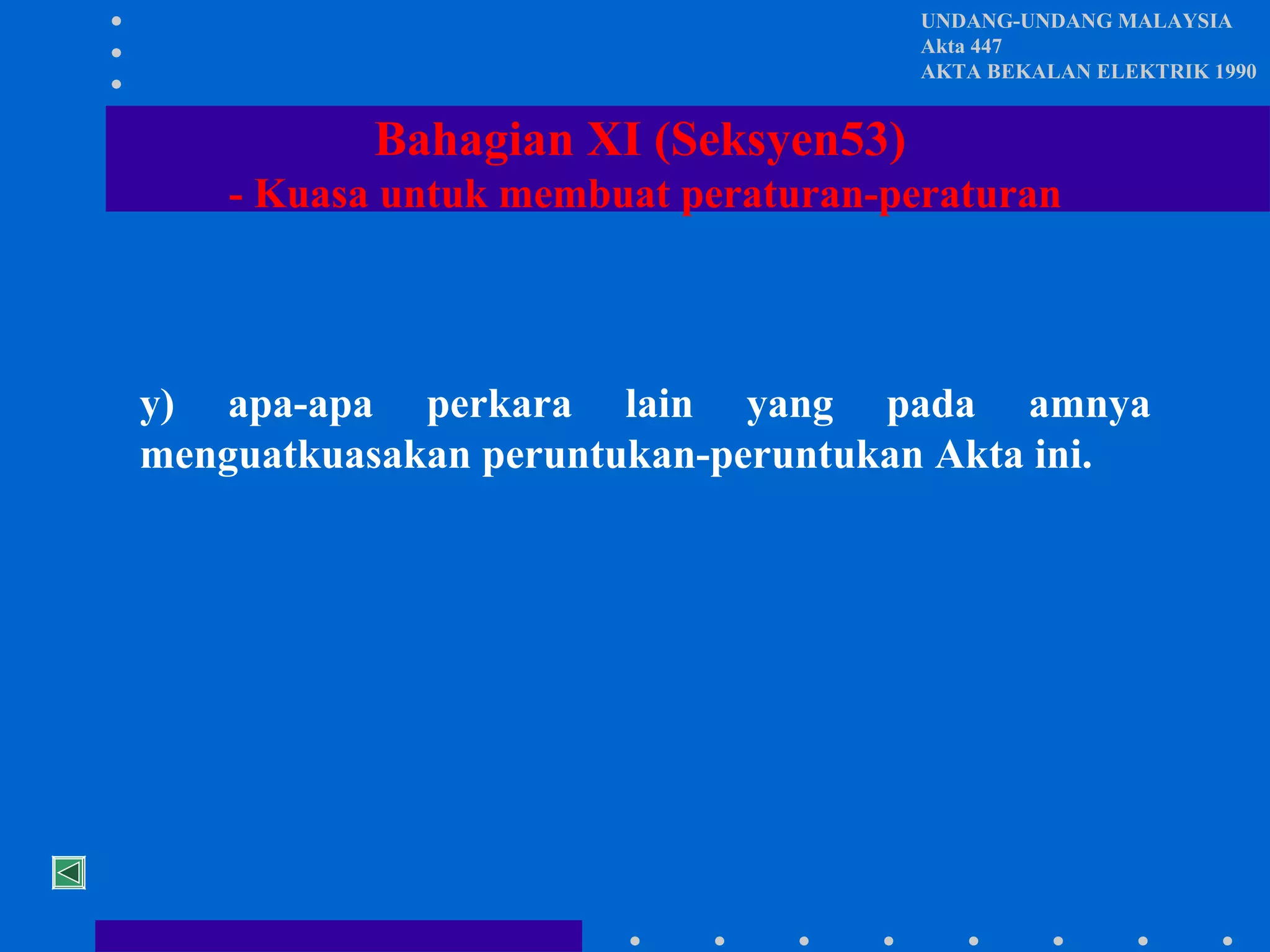 UNDANG-UNDANG MALAYSIA
Akta 447
AKTA BEKALAN ELEKTRIK 1990

Bahagian XI (Seksyen53)
- Kuasa untuk membuat peraturan-peraturan

y) apa-apa perkara lain yang pada amnya
menguatkuasakan peruntukan-peruntukan Akta ini.

 