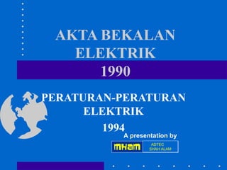 AKTA BEKALAN
ELEKTRIK
1990
PERATURAN-PERATURAN
ELEKTRIK
1994
A presentation by

MHAM -

ADTEC
SHAH ALAM

 