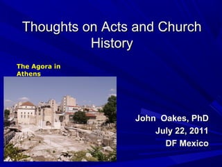 Thoughts on Acts and ChurchThoughts on Acts and Church
HistoryHistory
John Oakes, PhDJohn Oakes, PhD
July 22, 2011July 22, 2011
DF MexicoDF Mexico
The Agora in
Athens
 