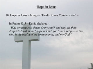 Hope in Jesus 10. Hope in Jesus – brings – “Health to our Countenance” –  In Psalm 43:5 – David declared -  “ Why art thou cast down, O my soul? and why art thou disquieted within me? hope in God: for I shall yet praise him, who is the health of my countenance, and my God.”   