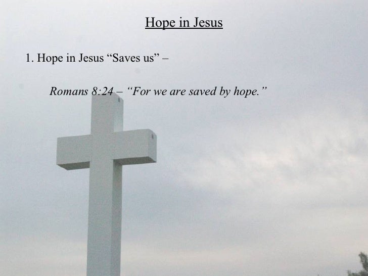 Hope in Jesus <ul><li>1. Hope in Jesus “Saves us” –  </li></ul><ul><li>Romans 8:24 – “For we are saved by hope.”  </li></ul>