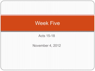 Week Five

   Acts 15-18

November 4, 2012
 