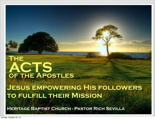 The

ACTS
of the Apostles
Jesus empowering His followers
to fulfill their Mission
Heritage Baptist Church - Pastor Rich Sevilla
Sunday, October 20, 13

 