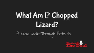 What Am I? Chopped
Lizard?
A New Walk-Through Acts 10
 