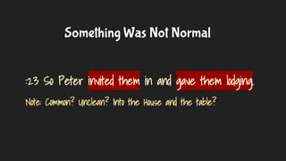 Something Was Not Normal
:23 So Peter invited them in and gave them lodging.
Note: Common? Unclean? Into the House and the...