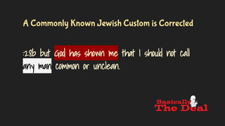 A Commonly Known Jewish Custom is Corrected
:28b but God has shown me that I should not call
any man common or unclean.
 