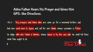 Abba Father Hears His Prayer and Gives Him
GPS-like Directions.
:4b-6 - Thy prayers and thine alms are come up for a memor...