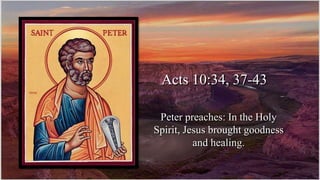 Acts 10:34, 37-43
Peter preaches: In the Holy
Spirit, Jesus brought goodness
and healing.
 