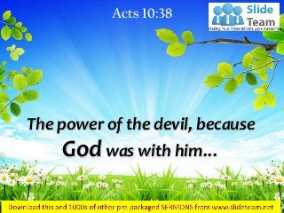 The power of the devil, because God was with him… 
Acts 10:38  