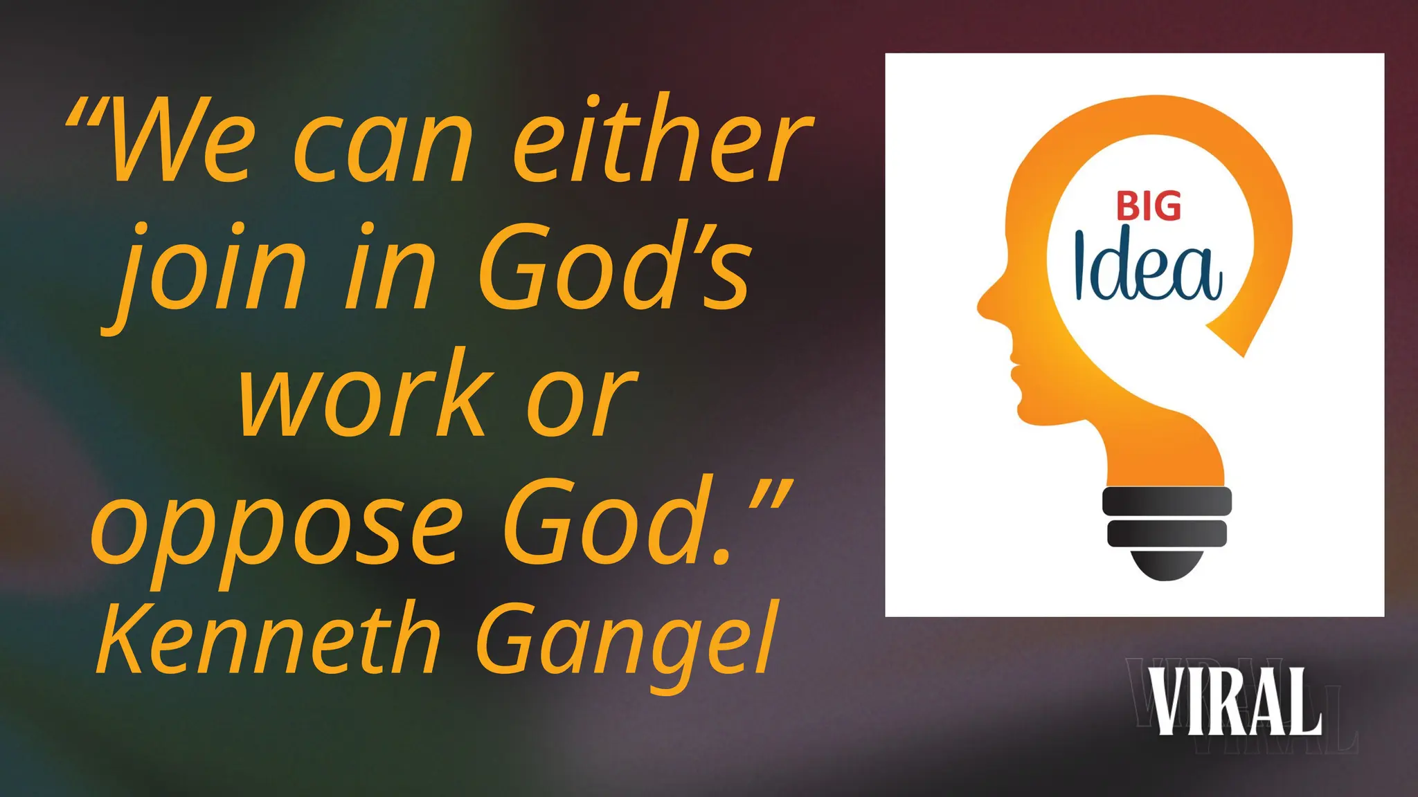 “We can either
join in God’s
work or
oppose God.”
Kenneth Gangel