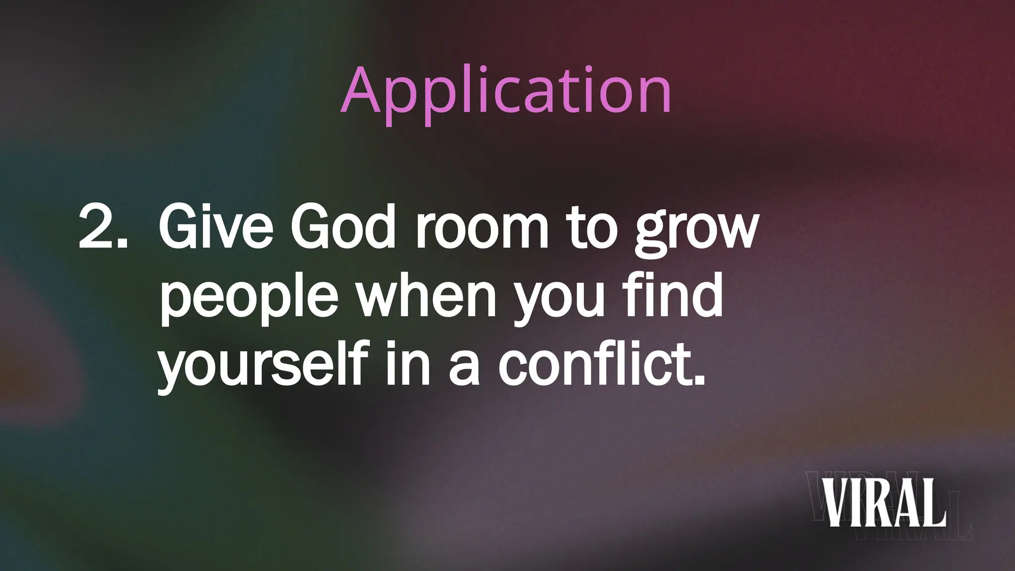 Application
2. Give God room to grow
people when you find
yourself in a conflict.