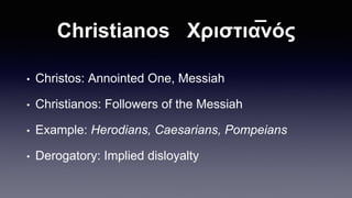 Christianos Χριστια̅νός
• Christos: Annointed One, Messiah
• Christianos: Followers of the Messiah
• Example: Herodians, Caesarians, Pompeians
• Derogatory: Implied disloyalty
 