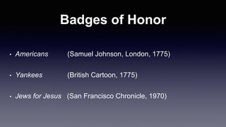Badges of Honor
• Americans (Samuel Johnson, London, 1775)
• Yankees (British Cartoon, 1775)
• Jews for Jesus (San Francisco Chronicle, 1970)
 